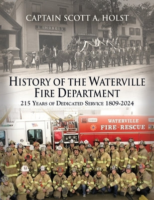 HISTORY of THE WATERVILLE FIRE DEPARTMENT: 215 Years of Dedicated Service 1809-2024 by Holst, Scott A.