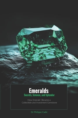 Emeralds: Secrets, Science, and Splendor: How Emerald Became a Collectible and Investment Gemstone by Cadic, Philippe