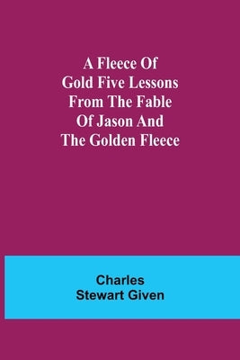 A Fleece of Gold Five Lessons from the Fable of Jason and the Golden Fleece by Stewart Given, Charles