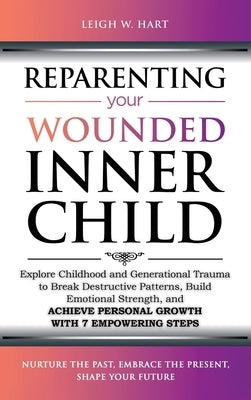Reparenting Your Wounded Inner Child: Explore Childhood and Generational Trauma to Break Destructive Patterns, Build Emotional Strength, and Achieve P by Hart, Leigh W.