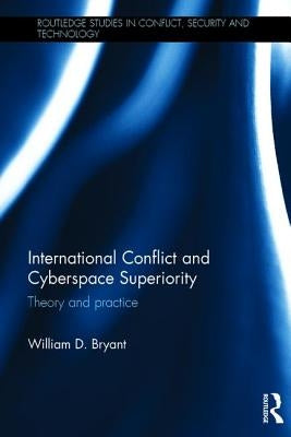 International Conflict and Cyberspace Superiority: Theory and Practice by Bryant, William D.