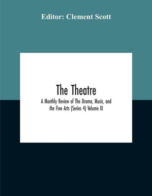 The Theatre; A Monthly Review Of The Drama, Music, And The Fine Arts (Series 4) Volume Xi by Scott, Clement