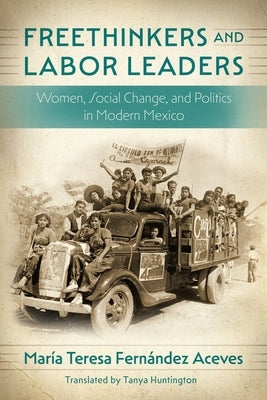 Freethinkers and Labor Leaders: Women, Social Change, and Politics in Modern Mexico by Fern?ndez Aceves, Mar?a Teresa
