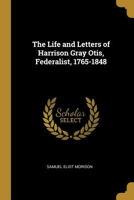 The Life and Letters of Harrison Gray Otis, Federalist, 1765-1848 by Morison, Samuel Eliot
