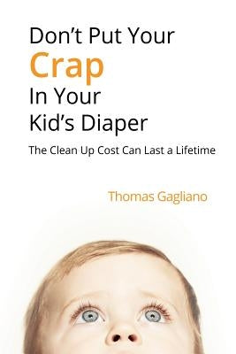 Don't Put Your Crap in Your Kid's Diaper: The Clean Up Cost Can Last a Lifetime by Gagliano, Thomas