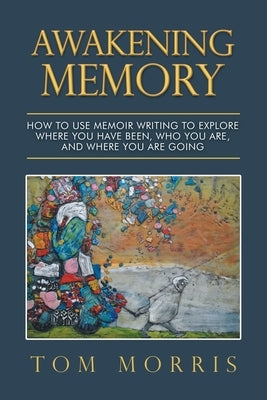 Awakening Memory: How to Use Memoir Writing to Explore Where You Have Been, Who You Are, and Where You Are Going by Morris, Tom