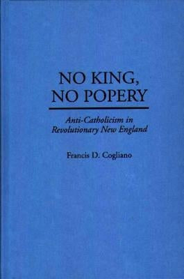 No King, No Popery: Anti-Catholicism in Revolutionary New England by Cogliano, Francis D.