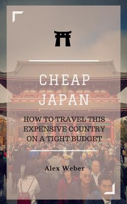 Cheap Japan: How to Travel This Expensive Country on a Tight Budget by Weber, Alex J.