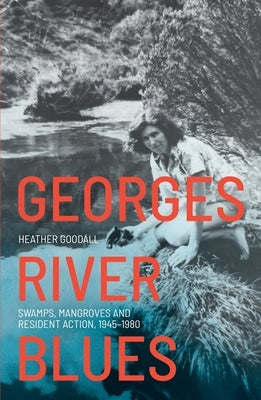 Georges River Blues: Swamps, Mangroves and Resident Action, 1945-1980 by Goodall, Heather