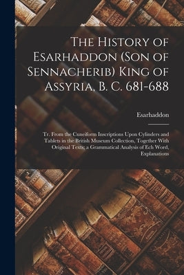 The History of Esarhaddon (Son of Sennacherib) King of Assyria, B. C. 681-688: Tr. From the Cuneiform Inscriptions Upon Cylinders and Tablets in the B by Esarhaddon