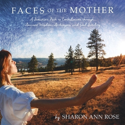 Faces of the Mother: A Feminine Path to Embodiment through Ancient Wisdom, Archetypes and Soul Fertility by Rose, Sharon Ann