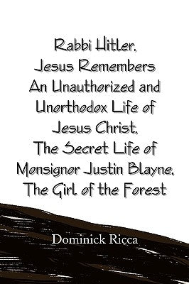 Rabbi Hitler, Jesus Remembers an Unauthorized and Unorthodox Life of Jesus Christ, the Secret Life of Monsignor Justin Blayne, the Girl of the Forest by Ricca, Dominick