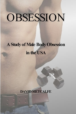 Obsession: A Study of Male Body Obsession in the USA by Metcalfe, David