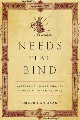 Needs That Bind: Materializing Nationality in Post-Ottoman Regimes by Okan, Orçun Can
