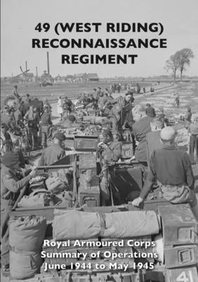 49 (West Riding) Reconnaissance Regiment: Royal Armoured Corps - Summary of Operations June 1944 to May 1945 by The Regiment