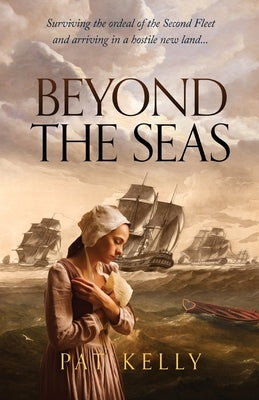 Beyond the Seas: Surviving the Ordeal of the Second Fleet and Arriving in a New Land by Kelly, Pat