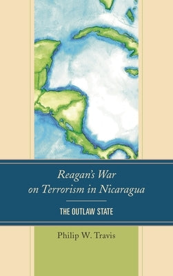 Reagan's War on Terrorism in Nicaragua: The Outlaw State by Travis, Philip W.
