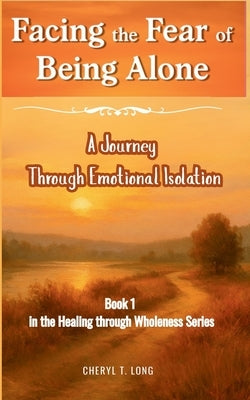 Facing the Fear of Being Alone a Journey Through Emotional Isolation: Book 1 in the HEALING through Wholeness Series by Long, Cheryl T.