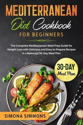 Mediterranean Diet Cookbook for Beginners: The Complete Mediterranean Meal Prep Guide for Weight Loss with Delicious and Easy to Prepare Recipes in a by Simmons, Simona