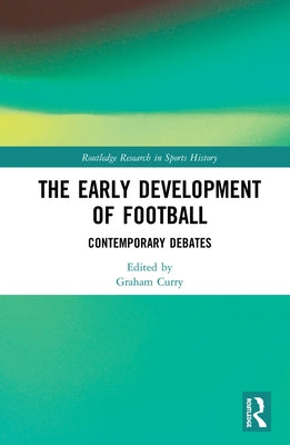 The Early Development of Football: Contemporary Debates by Curry, Graham