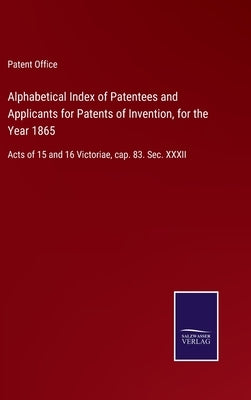 Alphabetical Index of Patentees and Applicants for Patents of Invention, for the Year 1865: Acts of 15 and 16 Victoriae, cap. 83. Sec. XXXII by Patent Office