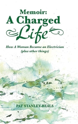 A Charged Life (memoir): How A Woman Became an Electrician (plus other things) by Stanley-Beals, Pat