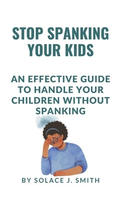 Stop Spanking Your Kids: An effective guide to handle your children without Spanking by J. Smith, Solace