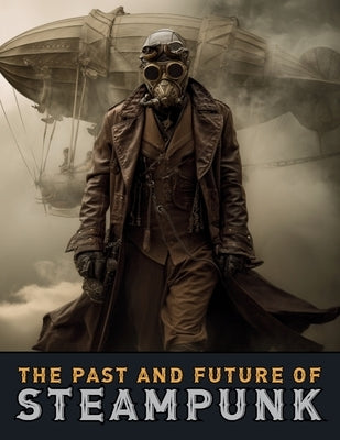 The Past and Future of Steampunk: An Illustrated Journey Through the Art, Invention, and Imagination of Victorian Futurism. by Quinete, Ziggy