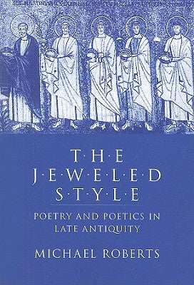 The Jeweled Style: Poetry and Poetics in Late Antiquity by Roberts, Michael J.