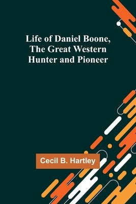 Life of Daniel Boone, the Great Western Hunter and Pioneer by B. Hartley, Cecil