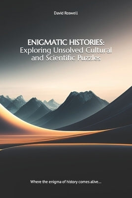 Enigmatic Histories: Exploring Unsolved Cultural and Scientific Puzzles: Where the enigma of history comes alive... by Roswell, David