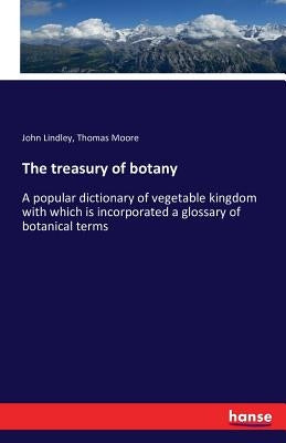 The treasury of botany: A popular dictionary of vegetable kingdom with which is incorporated a glossary of botanical terms by Moore, Thomas