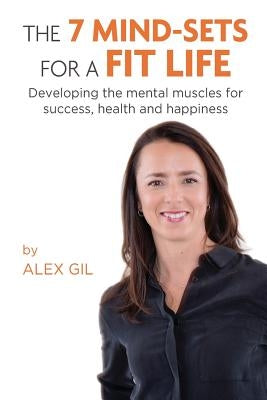 The 7 Mind-Sets for a Fit Life: Developing the Mental Muscles for Success, Health and Happiness by Gil, Alex