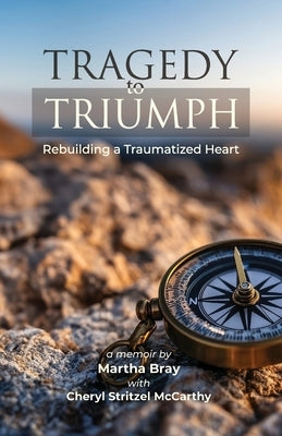 Tragedy to Triumph: Rebuilding a Traumatized Heart by Bray, Martha