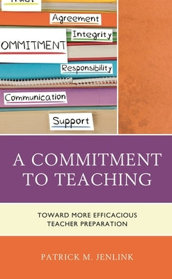 A Commitment to Teaching: Toward More Efficacious Teacher Preparation by Jenlink, Patrick M.