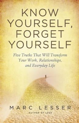 Know Yourself, Forget Yourself: Five Truths to Transform Your Work, Relationships, and Everyday Life by Lesser, Marc