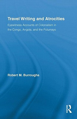 Travel Writing and Atrocities: Eyewitness Accounts of Colonialism in the Congo, Angola, and the Putumayo by Burroughs, Robert M.