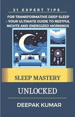 Sleep Mastery Unlocked: 21 Expert Tips for Transformative Deep Sleep - Your Ultimate Guide to Restful Nights and Energized Mornings by Kumar, Deepak