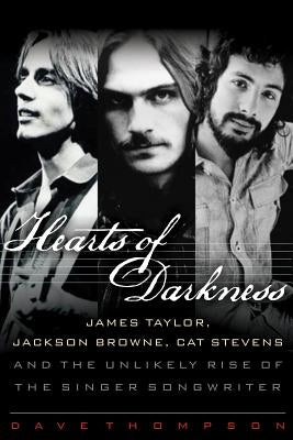 Hearts of Darkness: James Taylor, Jackson Browne, Cat Stevens and the Unlikely Rise of the Singer-Songwriter by Thompson, Dave