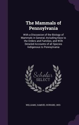 The Mammals of Pennsylvania: With a Discussion of the Biology of Mammals in General, Including Keys to the Orders and Families, and With Detailed A by Williams, Samuel Howard