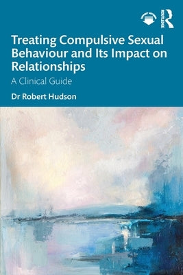 Treating Compulsive Sexual Behaviour and Its Impact on Relationships: A Clinical Guide by Hudson, Robert