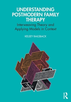Understanding Postmodern Family Therapy: Interweaving Theory and Applying Models in Context by Railsback, Kelsey