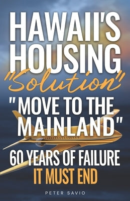 Hawaii's Housing "Solution" "Move to the Mainland": 60 Years of Failure, It Must End by Dahl, Jameson