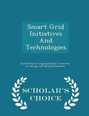 Smart Grid Initiatives and Technologies - Scholar's Choice Edition by United States Congress Senate Committee