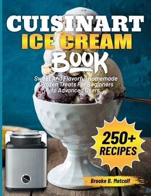 Cuisinart Ice Cream Book: Sweet And Flavorful Homemade Frozen Treats For Beginners to Advanced Users by B. Metcalf, Brooke