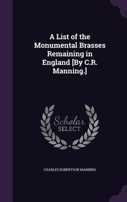 A List of the Monumental Brasses Remaining in England [By C.R. Manning.] by Manning, Charles Robertson