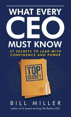 What Every CEO Must Know, 37 Secrets to Lead With Confidence and Power by Miller, Bill