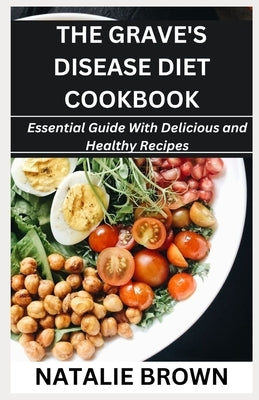The Grave's Disease Diet Cookbook: Essential Guide With Delicious and Healthy Recipes by Brown, Natalie