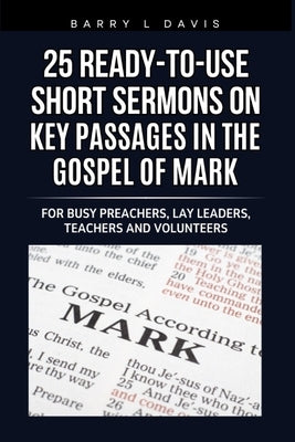 25 Ready-To-Use Short Sermons on Key Passages in the Gospel of Mark: For Busy Preachers, Lay Leaders, Teachers and Volunteers by Davis, Barry L.