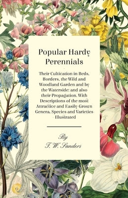 Popular Hardy Perennials - Their Cultivation in Beds, Borders, the Wild and Woodland Garden and by the Waterside: and also their Propagation. With Des by Sanders, T. W.